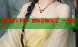 暗网惊悚下载：独家恐怖资源，一键直达