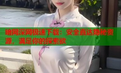 暗网深网极速下载：安全直达隐秘资源，满足你的探索欲