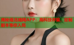 揭秘缅北暗网APP：高科技诈骗，定制剧本等你入局