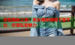 探索隐秘之美：美女裸体暗网下载平台，尽享私密魅力