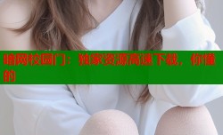 暗网校园门：独家资源高速下载，你懂的