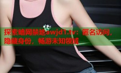 探索暗网禁地awjd1.tv：匿名访问，隐藏身份，畅游未知领域