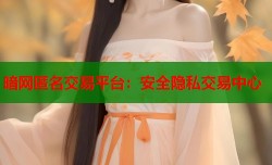 暗网匿名交易平台：安全隐私交易中心