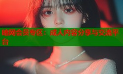 暗网会员专区：成人内容分享与交流平台