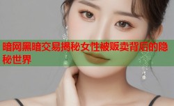 暗网黑暗交易揭秘女性被贩卖背后的隐秘世界