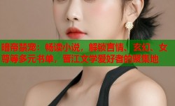 暗帝禁宠：畅读小说，解锁言情、玄幻、女尊等多元书单，晋江文学爱好者的聚集地