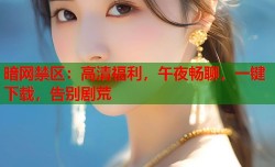 暗网禁区：高清福利，午夜畅聊，一键下载，告别剧荒