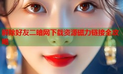 解除好友二暗网下载资源磁力链接全攻略