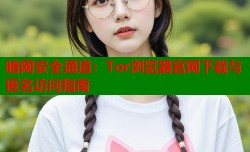 暗网安全通道：Tor浏览器官网下载与匿名访问指南