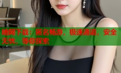 暗网下载：匿名畅游，极速通道，安全无忧，等你探索