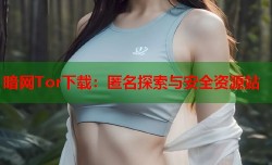 暗网Tor下载：匿名探索与安全资源站