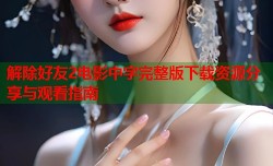 解除好友2电影中字完整版下载资源分享与观看指南