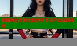 暗网禁地资源全集免费下载平台深度揭秘