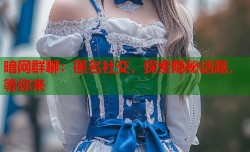 暗网群聊：匿名社交，探索隐秘话题，等你来
