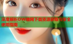 深度解析DW暗网下载资源获取与安全使用指南