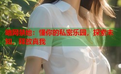 暗网禁地：懂你的私密乐园，探索未知，释放真我