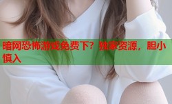 暗网恐怖游戏免费下？独家资源，胆小慎入