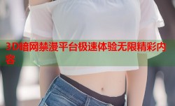 3D暗网禁漫平台极速体验无限精彩内容