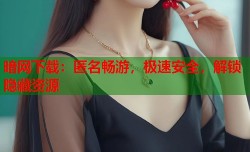 暗网下载：匿名畅游，极速安全，解锁隐藏资源