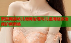 聚焦网禁幼儿暗网治理与儿童网络安全保护新策略