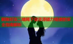 解除好友二暗网下载资源磁力链接的安全指南解析