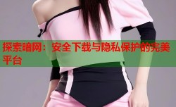 探索暗网：安全下载与隐私保护的完美平台