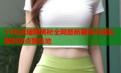 51吃瓜暗网揭秘全网最新黑料与娱乐爆料热点聚集地