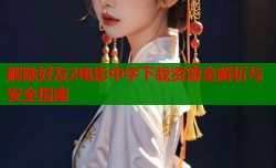 解除好友2电影中字下载资源全解析与安全指南