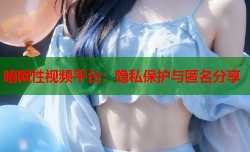 暗网性视频平台：隐私保护与匿名分享