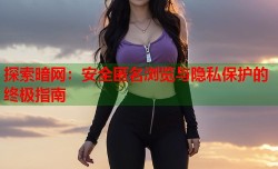 探索暗网：安全匿名浏览与隐私保护的终极指南