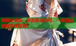 暗网安卓版：匿名安全访问，一键直达暗网共享官网