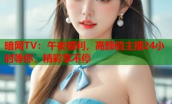 暗网TV：午夜福利，高颜值主播24小时等你，精彩享不停