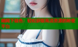 暗网下载色：轻松获取高清资源的秘密平台