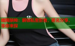 暗网禁呦：解锁私密影音，匿名分享，等你来探