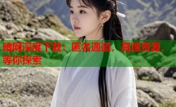暗网深度下载：匿名通道，高速资源，等你探索