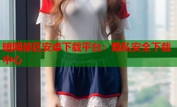 暗网禁区安卓下载平台：隐私安全下载中心
