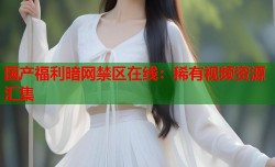 国产福利暗网禁区在线：稀有视频资源汇集