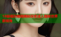 18禁福利暗网揭秘探索成人隐秘世界新视角