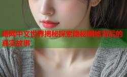 暗网中文世界揭秘探索隐秘网络背后的真实故事