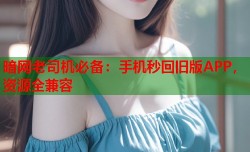 暗网老司机必备：手机秒回旧版APP，资源全兼容