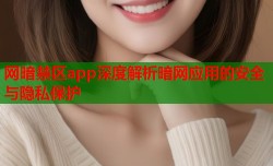网暗禁区app深度解析暗网应用的安全与隐私保护