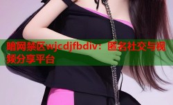 暗网禁区wjcdjfbdiv：匿名社交与视频分享平台