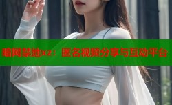 暗网禁地xz：匿名视频分享与互动平台