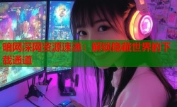 暗网深网资源速递：解锁隐藏世界的下载通道