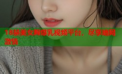 18禁美女胸爆乳视频平台，尽享暗网激情