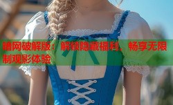 暗网破解版：解锁隐藏福利，畅享无限制观影体验