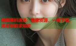 暗网黑料速递：独家资源，一键下载，满足你的求知欲