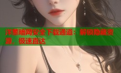 洋葱暗网安全下载通道：解锁隐藏资源，极速直达