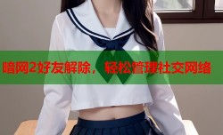 暗网2好友解除，轻松管理社交网络