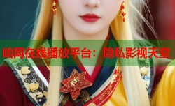 暗网在线播放平台：隐私影视天堂